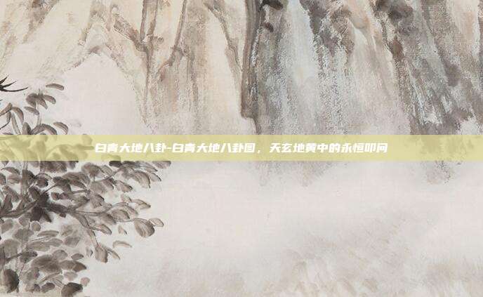 白青大地八卦-白青大地八卦图,天玄地黄中的永恒叩问
