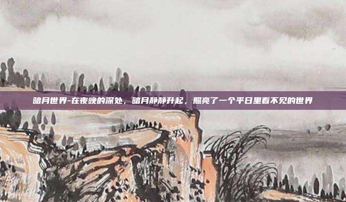 暗月世界-在夜晚的深处,暗月静静升起,照亮了一个平日里看不见的世界
