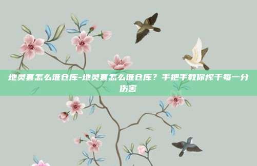 地灵套怎么堆仓库-地灵套怎么堆仓库?手把手教你榨干每一分伤害
