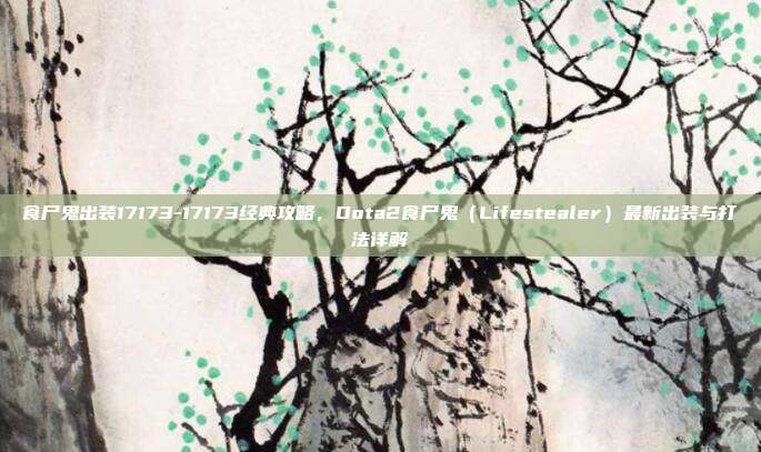 食尸鬼出装17173-17173经典攻略,Dota2食尸鬼(Lifestealer)最新出装与打法详解