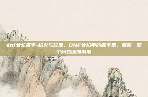 dnf女枪名字-枪火与玫瑰，DNF女枪手的名字里，藏着一整个阿拉德的浪漫