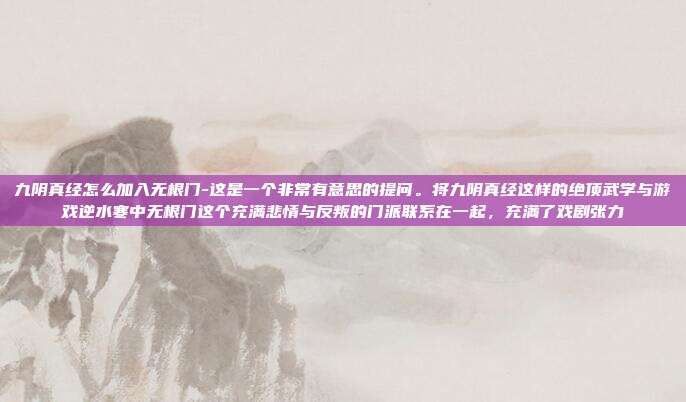 九阴真经怎么加入无根门-这是一个非常有意思的提问。将九阴真经这样的绝顶武学与游戏逆水寒中无根门这个充满悲情与反叛的门派联系在一起,充满了戏剧张力