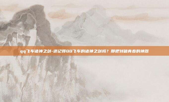qq飞车诸神之剑-还记得QQ飞车的诸神之剑吗？那把划破青春的神器