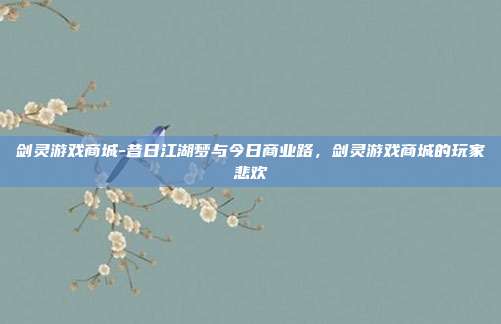 剑灵游戏商城-昔日江湖梦与今日商业路,剑灵游戏商城的玩家悲欢