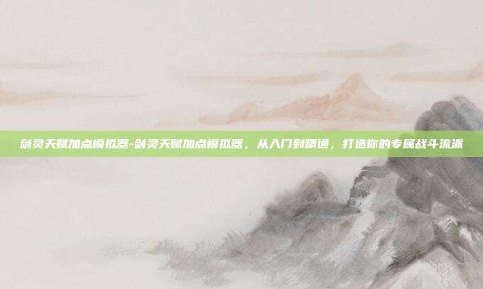 剑灵天赋加点模拟器-剑灵天赋加点模拟器,从入门到精通,打造你的专属战斗流派