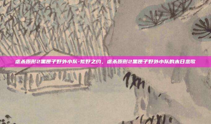 虐杀原形2黑匣子野外小队-荒野之约,虐杀原形2黑匣子野外小队的末日悲歌