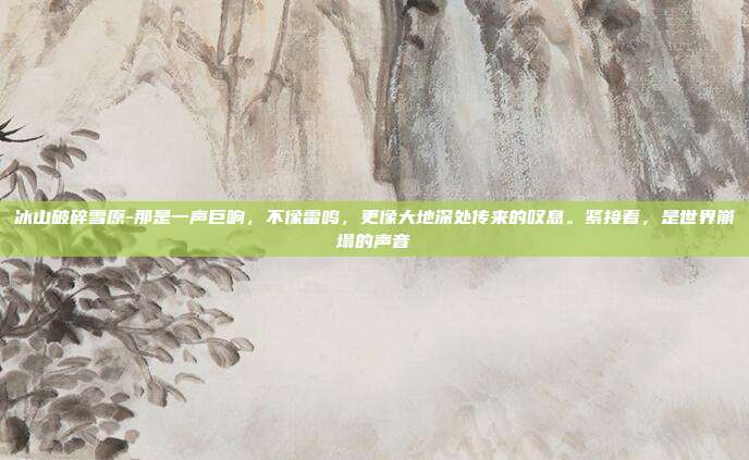 冰山破碎雪原-那是一声巨响,不像雷鸣,更像大地深处传来的叹息。紧接着,是世界崩塌的声音