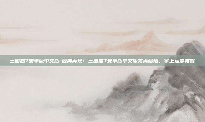 三国志7安卓版中文版-经典再现！三国志7安卓版中文版完美移植，掌上运筹帷幄