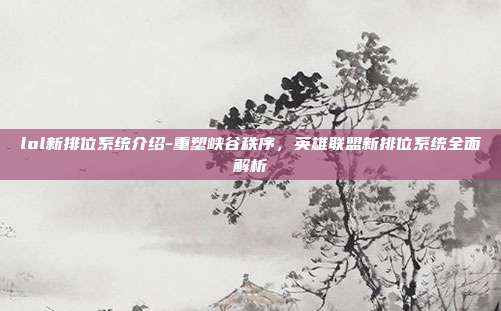 lol新排位系统介绍-重塑峡谷秩序,英雄联盟新排位系统全面解析