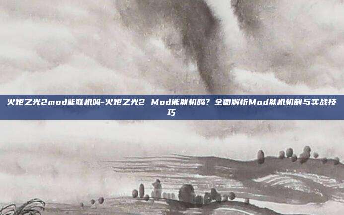 火炬之光2mod能联机吗-火炬之光2 Mod能联机吗？全面解析Mod联机机制与实战技巧