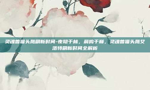 灵魂兽猫头鹰刷新时间-夜隐于林,晨鸣于巅,灵魂兽猫头鹰艾洛特刷新时间全解析
