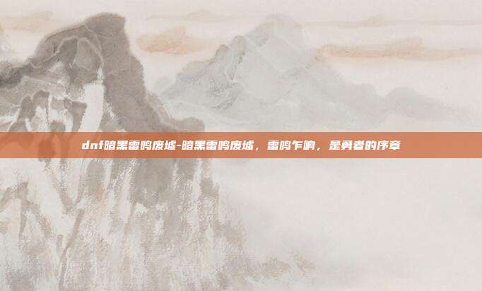dnf暗黑雷鸣废墟-暗黑雷鸣废墟,雷鸣乍响,是勇者的序章