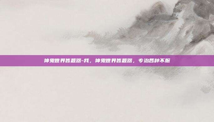 神鬼世界答题器-我,神鬼世界答题器,专治各种不服