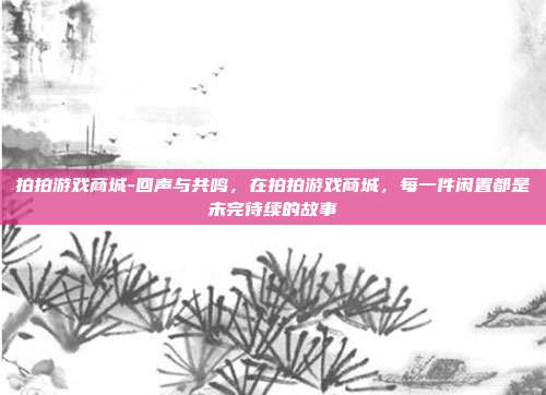 拍拍游戏商城-回声与共鸣,在拍拍游戏商城,每一件闲置都是未完待续的故事