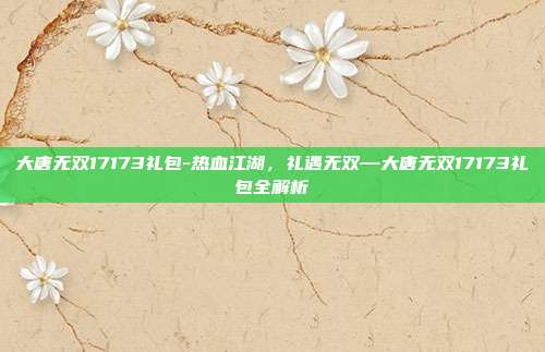 大唐无双17173礼包-热血江湖，礼遇无双—大唐无双17173礼包全解析