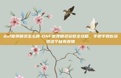 dnf嫩芽精灵怎么得-DNF嫩芽精灵获取全攻略，手把手教你获得这个稀有宠物