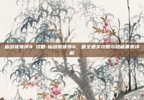 仙剑奇侠传4 攻略-仙剑奇侠传4,最全通关攻略与隐藏要素详解