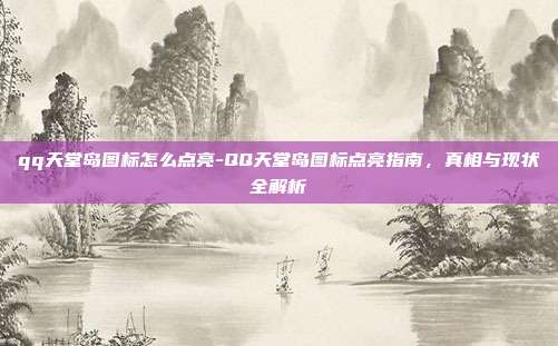 qq天堂岛图标怎么点亮-QQ天堂岛图标点亮指南，真相与现状全解析