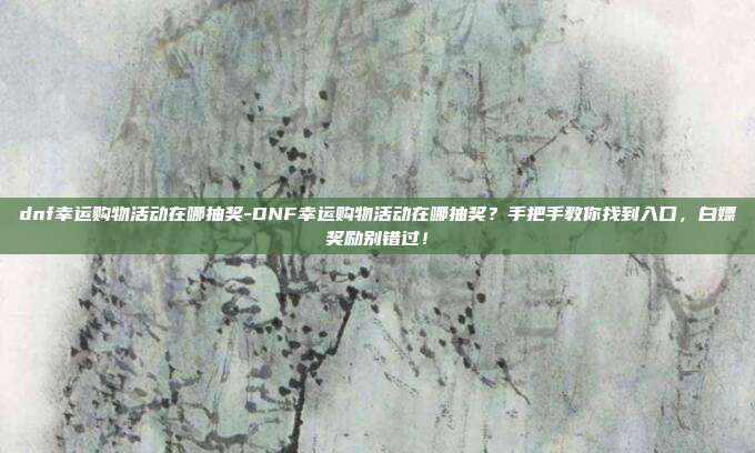 dnf幸运购物活动在哪抽奖-DNF幸运购物活动在哪抽奖？手把手教你找到入口，白嫖奖励别错过！
