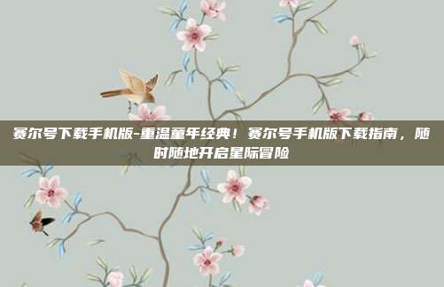 赛尔号下载手机版-重温童年经典！赛尔号手机版下载指南，随时随地开启星际冒险