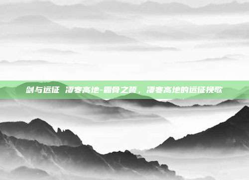 剑与远征 凄寒高地-霜骨之誓,凄寒高地的远征挽歌