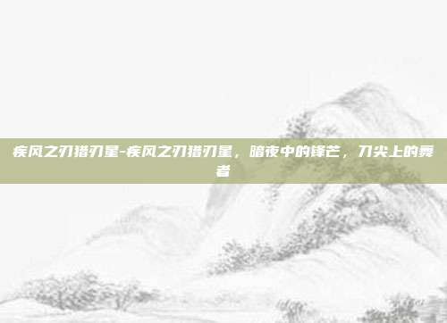 疾风之刃猎刃星-疾风之刃猎刃星,暗夜中的锋芒,刀尖上的舞者