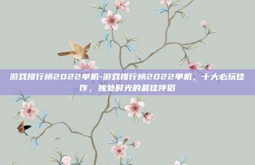 游戏排行榜2022单机-游戏排行榜2022单机，十大必玩佳作，独处时光的最佳伴侣
