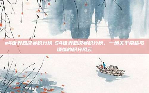 s4世界总决赛积分榜-S4世界总决赛积分榜,一场关乎荣耀与遗憾的积分风云
