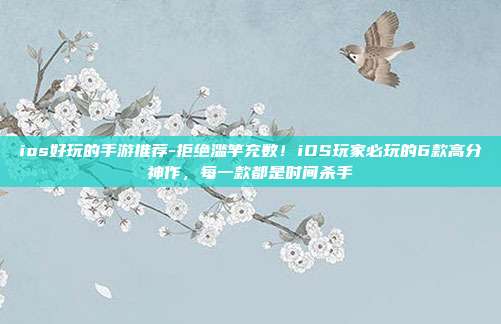 ios好玩的手游推荐-拒绝滥竽充数!iOS玩家必玩的6款高分神作,每一款都是时间杀手