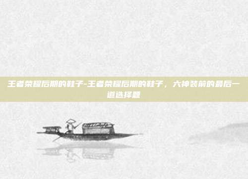 王者荣耀后期的鞋子-王者荣耀后期的鞋子,六神装前的最后一道选择题