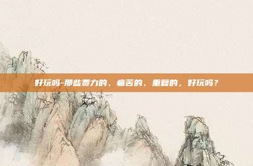 好玩吗-那些费力的、痛苦的、重复的,好玩吗?