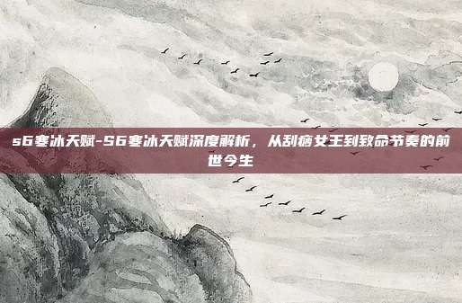 s6寒冰天赋-S6寒冰天赋深度解析,从刮痧女王到致命节奏的前世今生