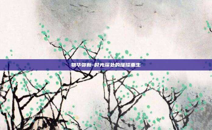 物华弥新-时光深处的璀璨重生