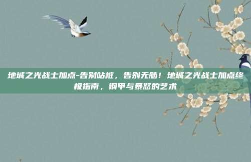 地城之光战士加点-告别站桩,告别无脑!地城之光战士加点终极指南,钢甲与暴怒的艺术
