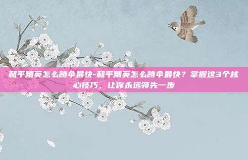 和平精英怎么跳伞最快-和平精英怎么跳伞最快?掌握这3个核心技巧,让你永远领先一步