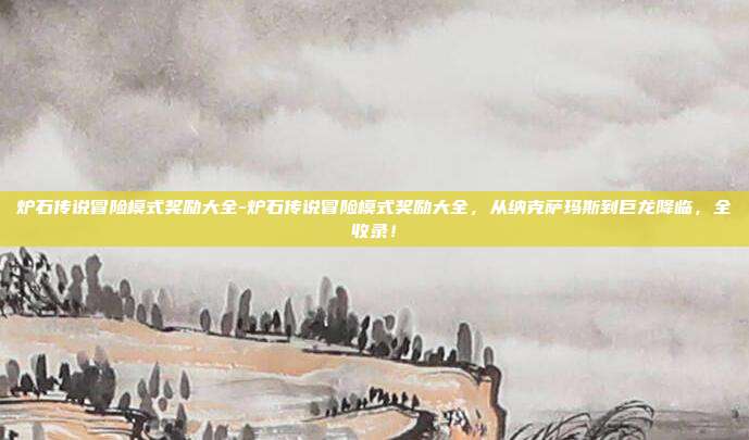 炉石传说冒险模式奖励大全-炉石传说冒险模式奖励大全，从纳克萨玛斯到巨龙降临，全收录！