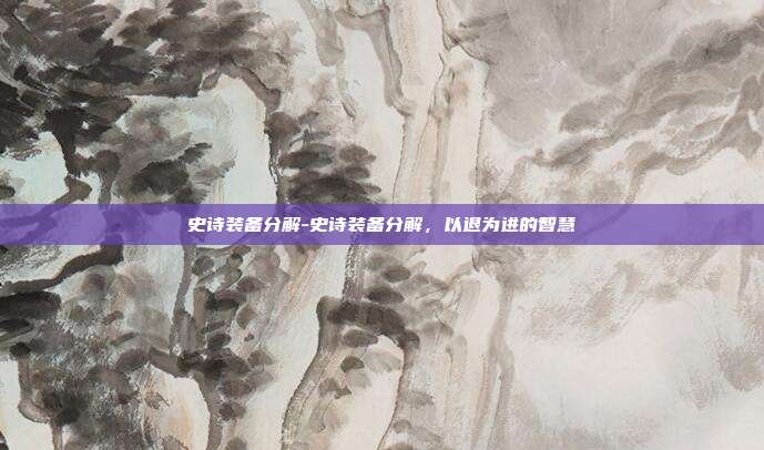 史诗装备分解-史诗装备分解,以退为进的智慧