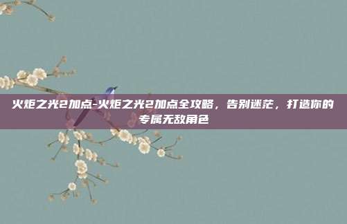 火炬之光2加点-火炬之光2加点全攻略,告别迷茫,打造你的专属无敌角色