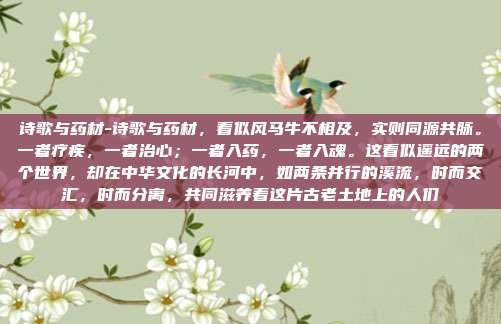 诗歌与药材-诗歌与药材,看似风马牛不相及,实则同源共脉。一者疗疾,一者治心;一者入药,一者入魂。这看似遥远的两个世界,却在中华文化的长河中,如两条并行的溪流,时而交汇,时而分离,共同滋养着这片古老土地上的人们