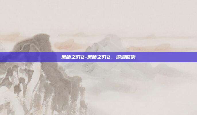 黑暗之刃2-黑暗之刃2，深渊回响