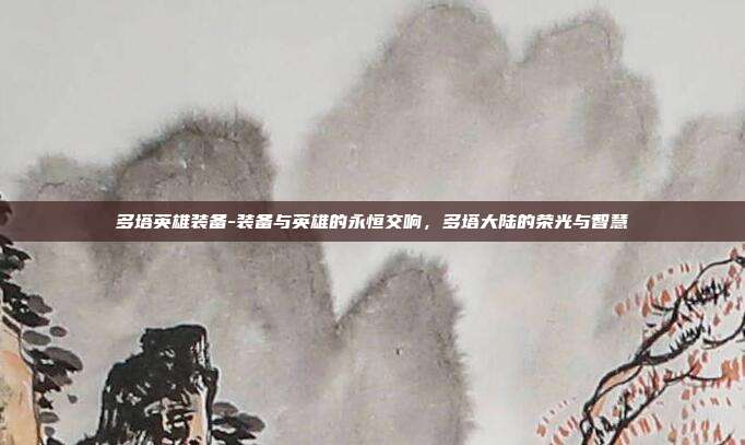 多塔英雄装备-装备与英雄的永恒交响,多塔大陆的荣光与智慧