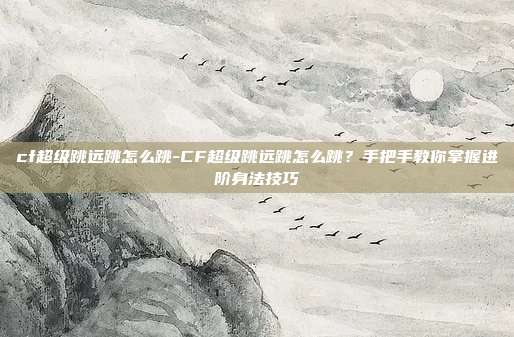 cf超级跳远跳怎么跳-CF超级跳远跳怎么跳？手把手教你掌握进阶身法技巧