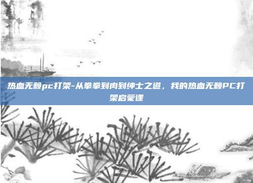 热血无赖pc打架-从拳拳到肉到绅士之道,我的热血无赖PC打架启蒙课