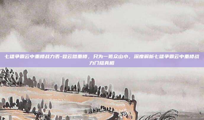 七雄争霸云中重楼战力表-登云踏重楼，只为一览众山小，深度解析七雄争霸云中重楼战力门槛真相