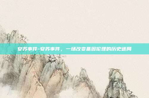 安苏事件-安苏事件,一场改变基因伦理的历史迷局