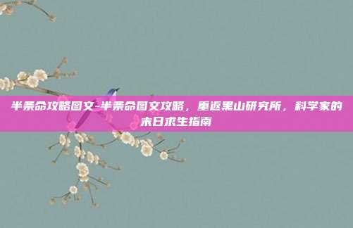 半条命攻略图文-半条命图文攻略,重返黑山研究所,科学家的末日求生指南
