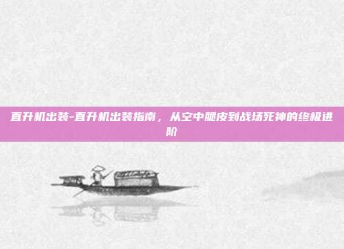 直升机出装-直升机出装指南,从空中脆皮到战场死神的终极进阶