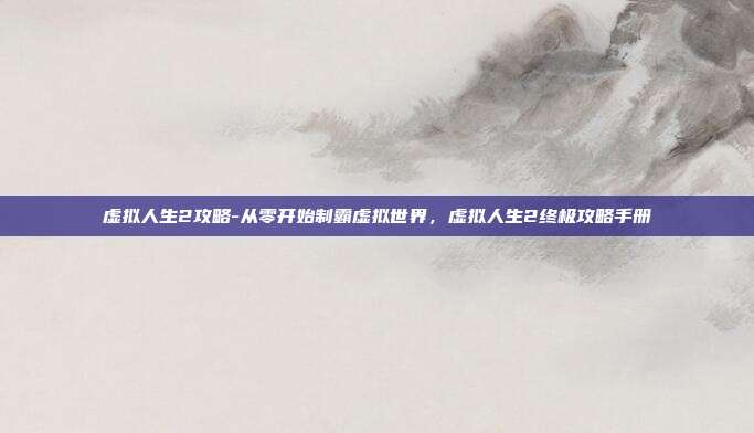 虚拟人生2攻略-从零开始制霸虚拟世界,虚拟人生2终极攻略手册