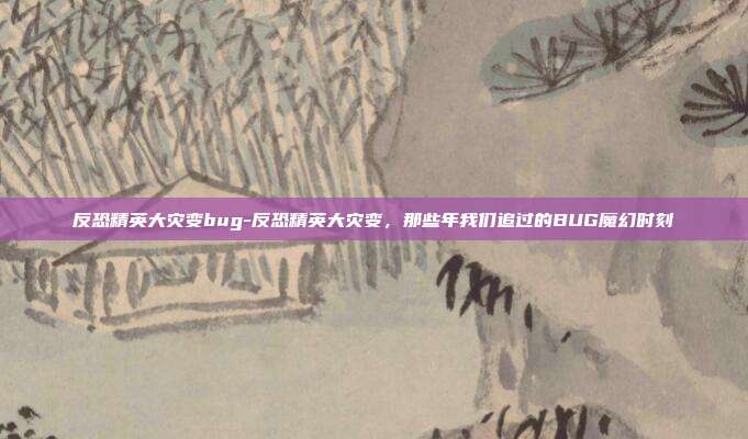 反恐精英大灾变bug-反恐精英大灾变,那些年我们追过的BUG魔幻时刻