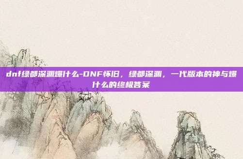 dnf绿都深渊爆什么-DNF怀旧,绿都深渊,一代版本的神与爆什么的终极答案